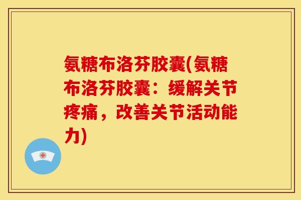 氨糖布洛芬胶囊(氨糖布洛芬胶囊：缓解关节疼痛，改善关节活动能力)