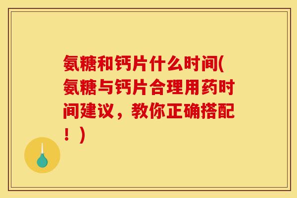 氨糖和钙片什么时间(氨糖与钙片合理用药时间建议，教你正确搭配！)