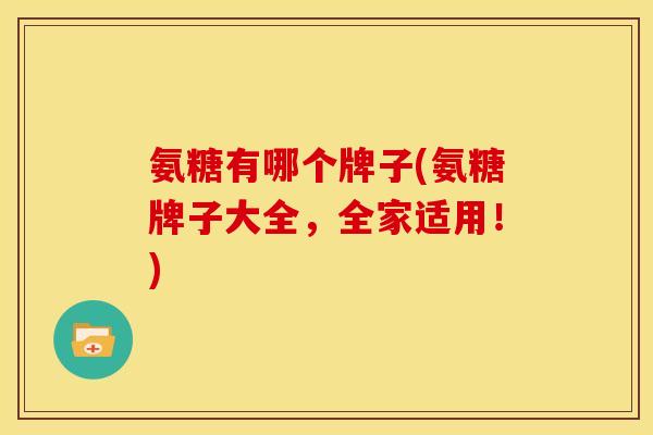 氨糖有哪个牌子(氨糖牌子大全，全家适用！)