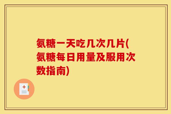 氨糖一天吃几次几片(氨糖每日用量及服用次数指南)