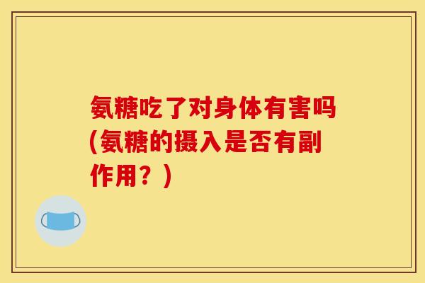 氨糖吃了对身体有害吗(氨糖的摄入是否有副作用？)