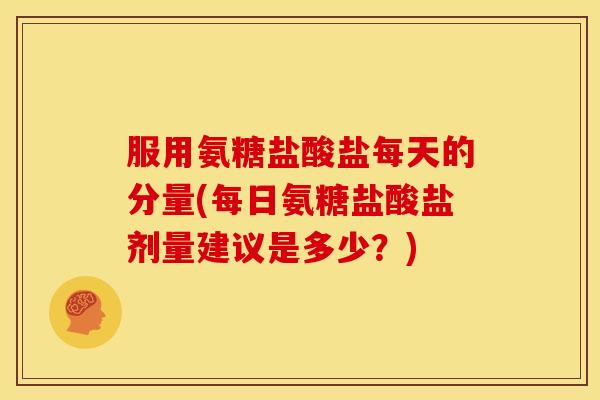 服用氨糖盐酸盐每天的分量(每日氨糖盐酸盐剂量建议是多少？)