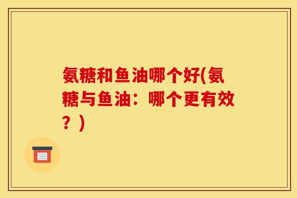 氨糖和鱼油哪个好(氨糖与鱼油：哪个更有效？)