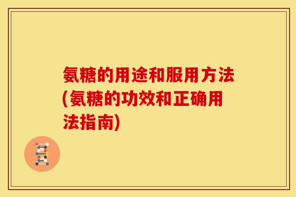 氨糖的用途和服用方法(氨糖的功效和正确用法指南)