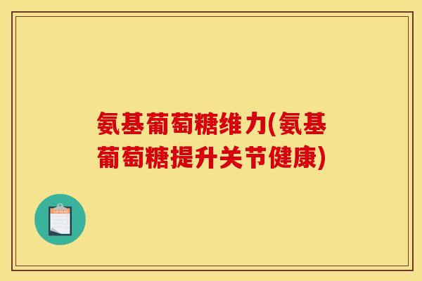 氨基葡萄糖维力(氨基葡萄糖提升关节健康)