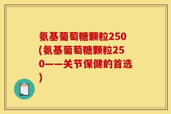 氨基葡萄糖颗粒250(氨基葡萄糖颗粒250——关节保健的首选)