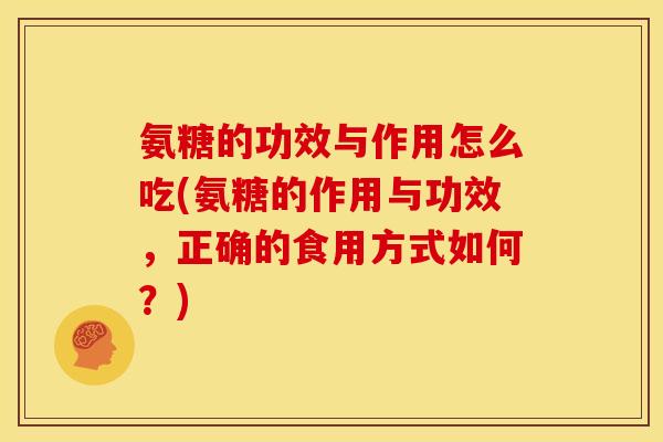 氨糖的功效与作用怎么吃(氨糖的作用与功效，正确的食用方式如何？)