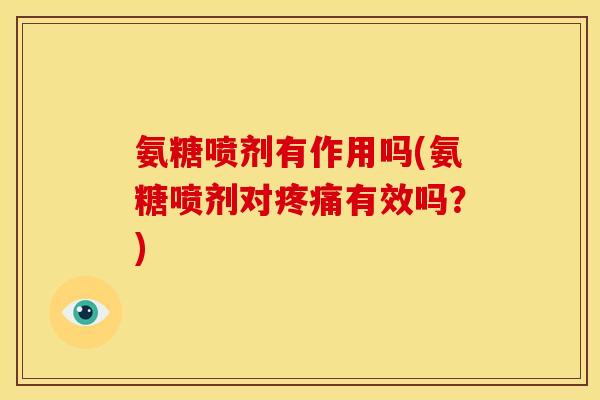 氨糖喷剂有作用吗(氨糖喷剂对疼痛有效吗？)