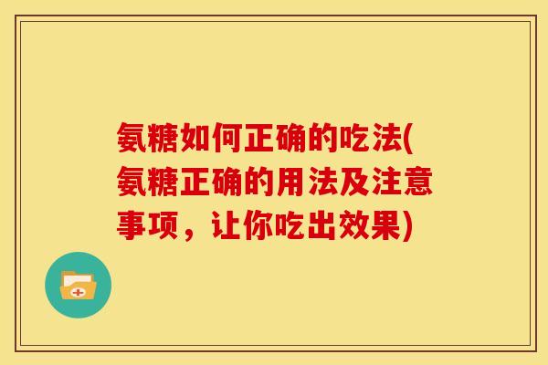 氨糖如何正确的吃法(氨糖正确的用法及注意事项，让你吃出效果)