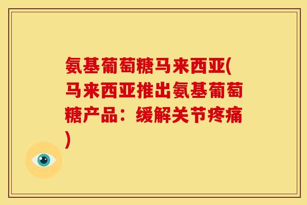氨基葡萄糖马来西亚(马来西亚推出氨基葡萄糖产品：缓解关节疼痛)