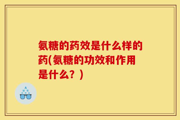 氨糖的药效是什么样的药(氨糖的功效和作用是什么？)