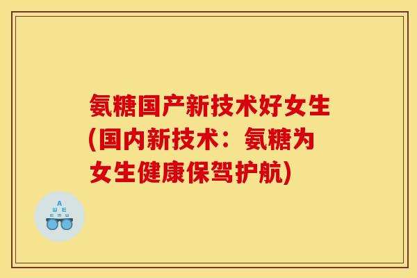 氨糖国产新技术好女生(国内新技术：氨糖为女生健康保驾护航)
