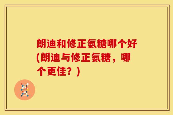 朗迪和修正氨糖哪个好(朗迪与修正氨糖，哪个更佳？)