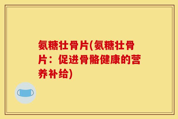 氨糖壮骨片(氨糖壮骨片：促进骨骼健康的营养补给)