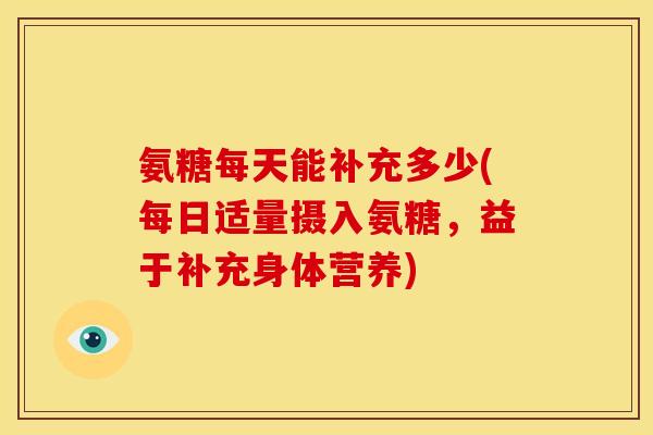 氨糖每天能补充多少(每日适量摄入氨糖，益于补充身体营养)