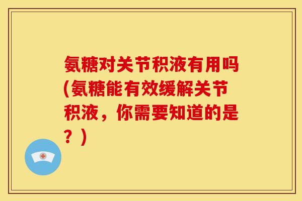 氨糖对关节积液有用吗(氨糖能有效缓解关节积液，你需要知道的是？)