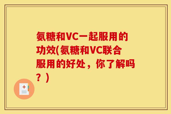 氨糖和VC一起服用的功效(氨糖和VC联合服用的好处，你了解吗？)