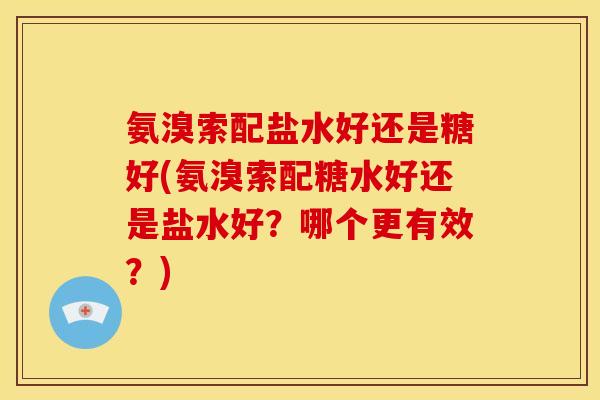 氨溴索配盐水好还是糖好(氨溴索配糖水好还是盐水好？哪个更有效？)