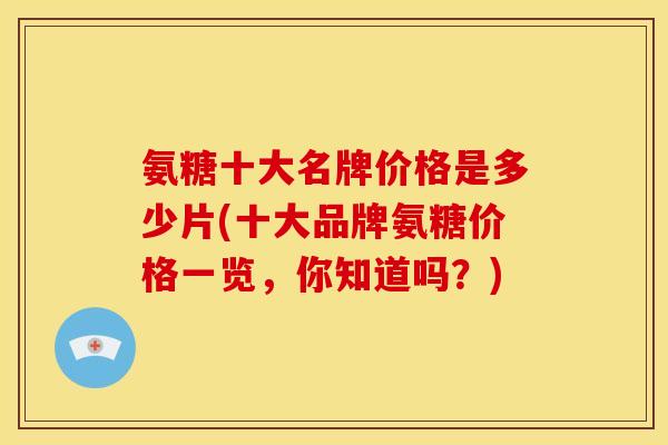 氨糖十大名牌价格是多少片(十大品牌氨糖价格一览，你知道吗？)