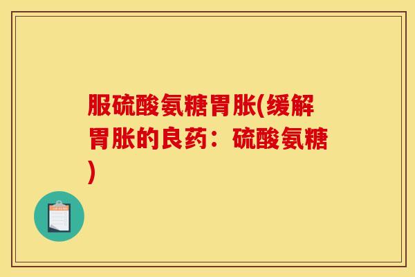 服硫酸氨糖胃胀(缓解胃胀的良药：硫酸氨糖)