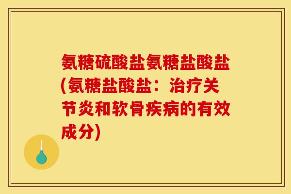 氨糖硫酸盐氨糖盐酸盐(氨糖盐酸盐：治疗关节炎和软骨疾病的有效成分)