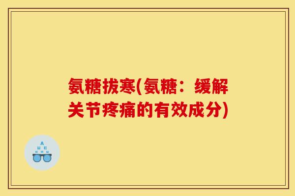 氨糖拔寒(氨糖：缓解关节疼痛的有效成分)