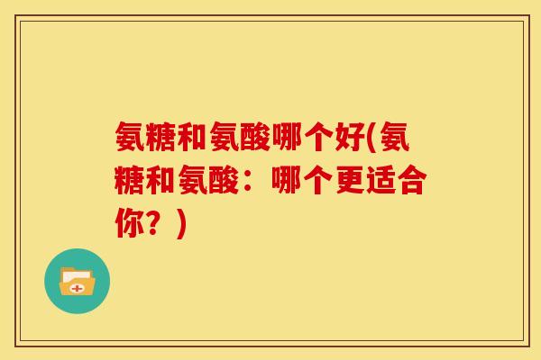 氨糖和氨酸哪个好(氨糖和氨酸：哪个更适合你？)