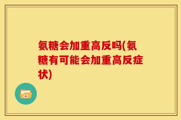氨糖会加重高反吗(氨糖有可能会加重高反症状)
