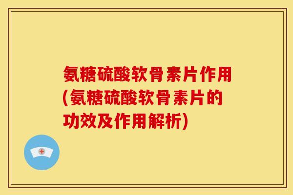 氨糖硫酸软骨素片作用(氨糖硫酸软骨素片的功效及作用解析)