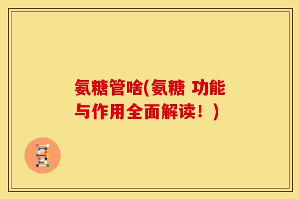 氨糖管啥(氨糖 功能与作用全面解读！)