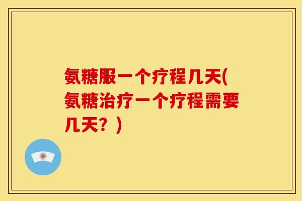 氨糖服一个疗程几天(氨糖治疗一个疗程需要几天？)