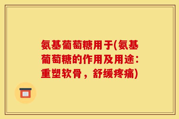 氨基葡萄糖用于(氨基葡萄糖的作用及用途：重塑软骨，舒缓疼痛)