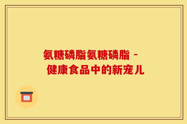 氨糖磷脂氨糖磷脂 - 健康食品中的新宠儿