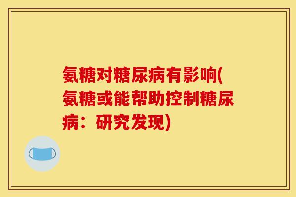 氨糖对糖尿病有影响(氨糖或能帮助控制糖尿病：研究发现)