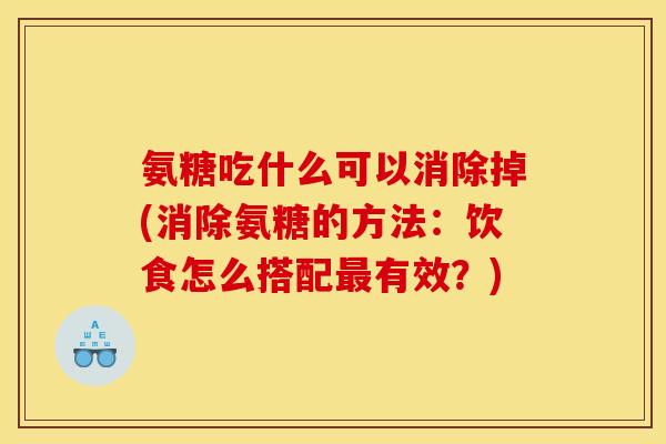 氨糖吃什么可以消除掉(消除氨糖的方法：饮食怎么搭配最有效？)