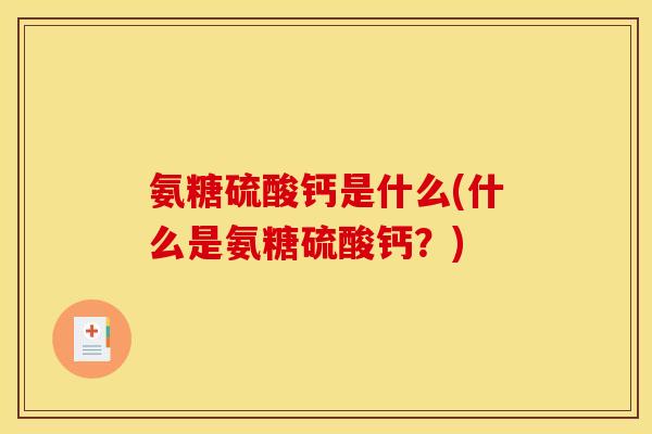 氨糖硫酸钙是什么(什么是氨糖硫酸钙？)