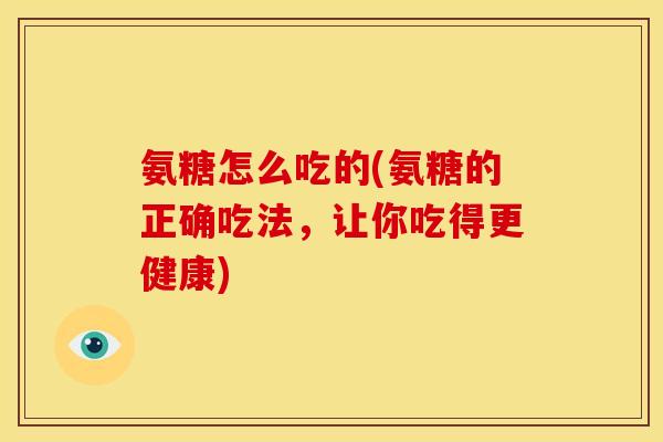 氨糖怎么吃的(氨糖的正确吃法，让你吃得更健康)