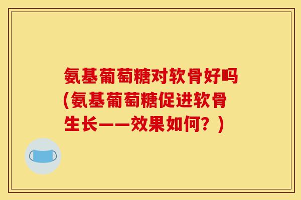 氨基葡萄糖对软骨好吗(氨基葡萄糖促进软骨生长——效果如何？)