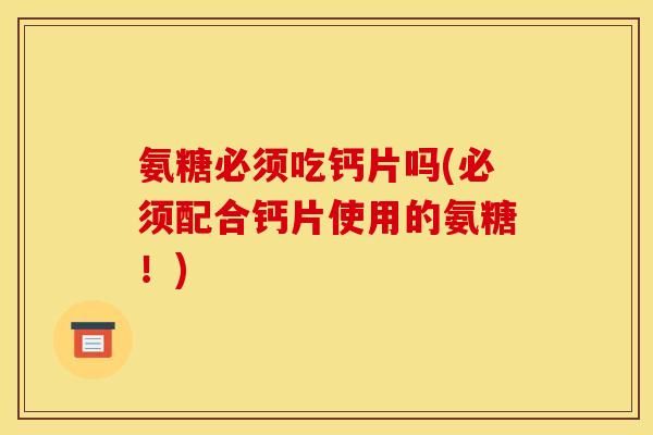 氨糖必须吃钙片吗(必须配合钙片使用的氨糖！)