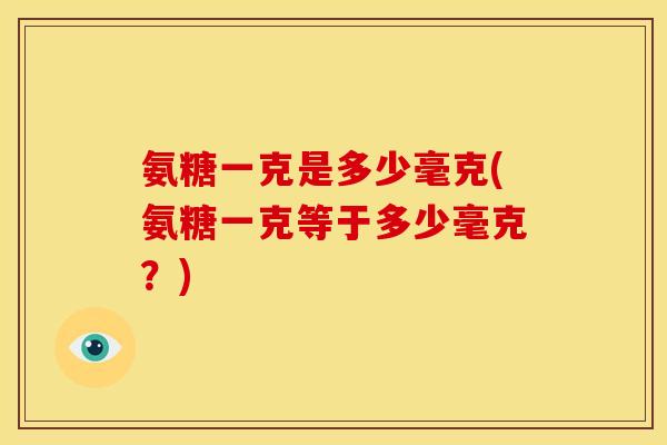 氨糖一克是多少毫克(氨糖一克等于多少毫克？)