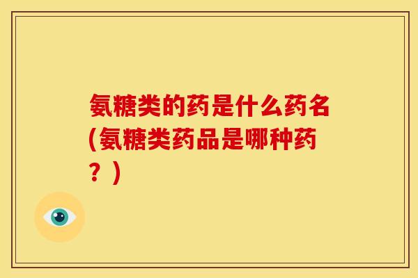 氨糖类的药是什么药名(氨糖类药品是哪种药？)