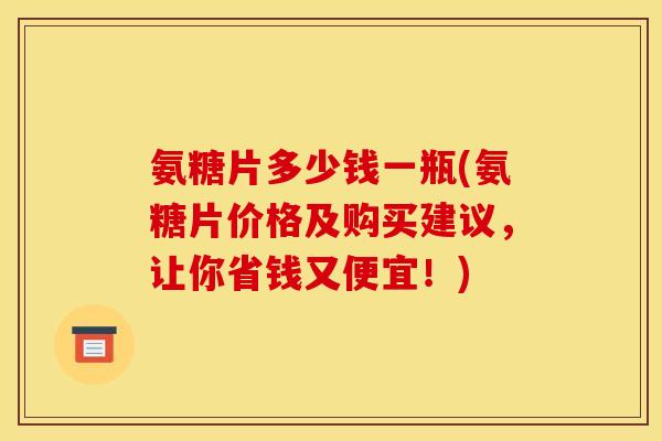 氨糖片多少钱一瓶(氨糖片价格及购买建议，让你省钱又便宜！)