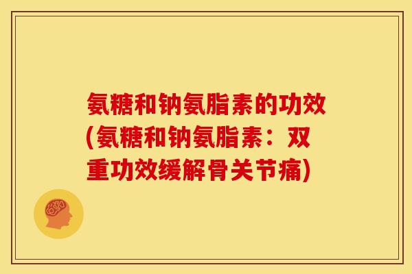 氨糖和钠氨脂素的功效(氨糖和钠氨脂素：双重功效缓解骨关节痛)
