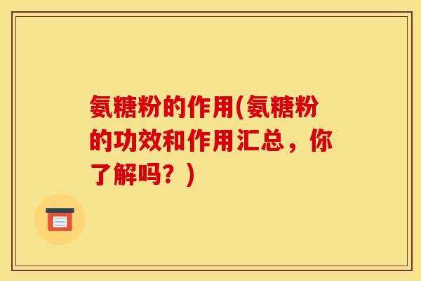 氨糖粉的作用(氨糖粉的功效和作用汇总，你了解吗？)