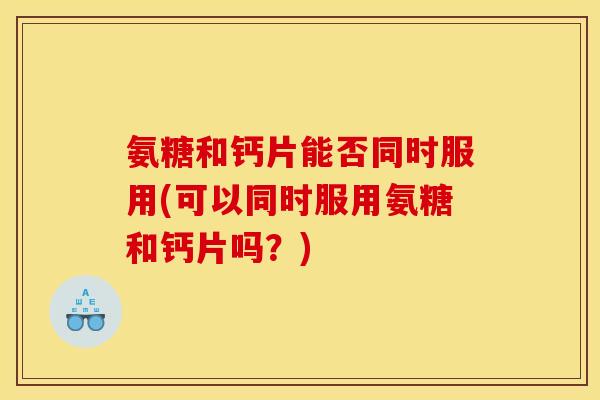 氨糖和钙片能否同时服用(可以同时服用氨糖和钙片吗？)