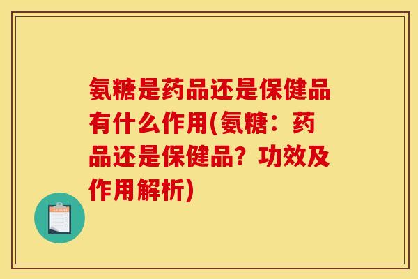 氨糖是药品还是保健品有什么作用(氨糖：药品还是保健品？功效及作用解析)