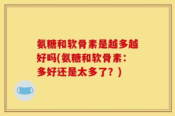 氨糖和软骨素是越多越好吗(氨糖和软骨素：多好还是太多了？)