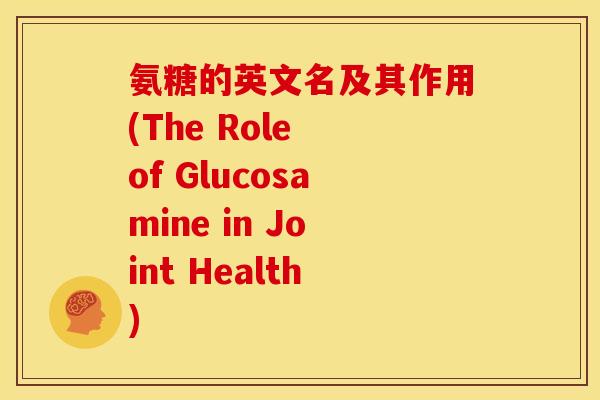氨糖的英文名及其作用(The Role of Glucosamine in Joint Health)