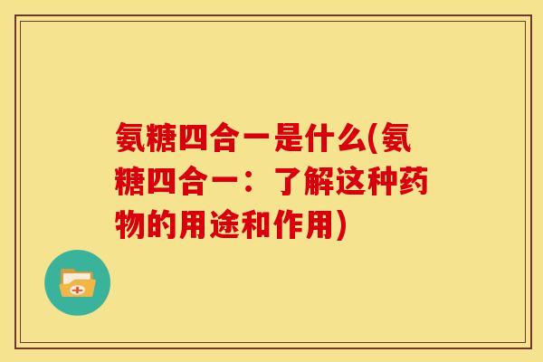 氨糖四合一是什么(氨糖四合一：了解这种药物的用途和作用)