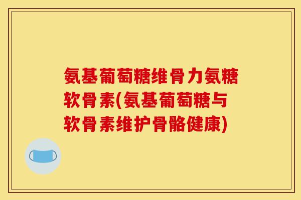 氨基葡萄糖维骨力氨糖软骨素(氨基葡萄糖与软骨素维护骨骼健康)